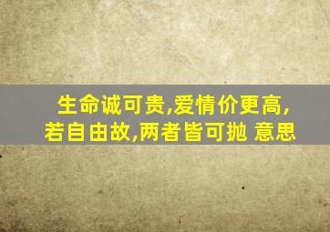 生命诚可贵,爱情价更高,若自由故,两者皆可抛 意思